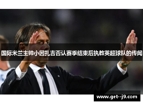 国际米兰主帅小因扎吉否认赛季结束后执教英超球队的传闻