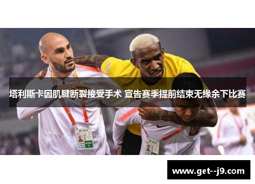 塔利斯卡因肌腱断裂接受手术 宣告赛季提前结束无缘余下比赛
