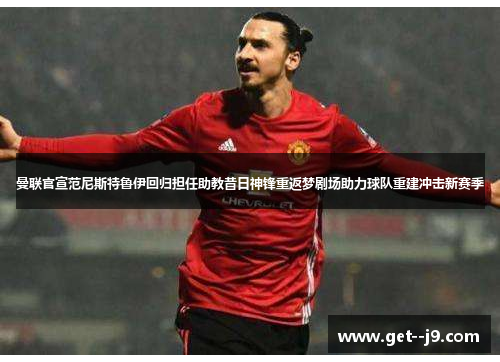 曼联官宣范尼斯特鲁伊回归担任助教昔日神锋重返梦剧场助力球队重建冲击新赛季