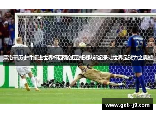 摩洛哥历史性挺进世界杯四强创亚洲球队新纪录让世界足球为之震撼