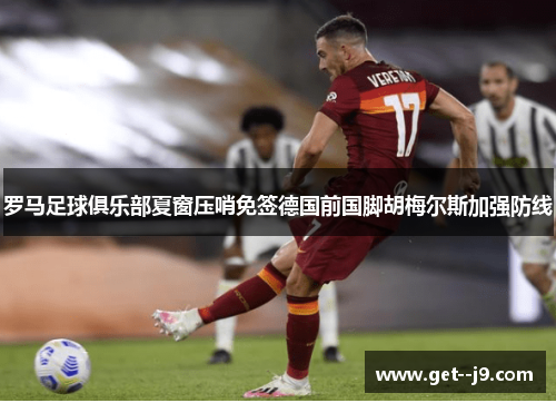 罗马足球俱乐部夏窗压哨免签德国前国脚胡梅尔斯加强防线 罗马足球俱乐部夏窗压哨免签德国前国脚胡梅尔斯加强防线