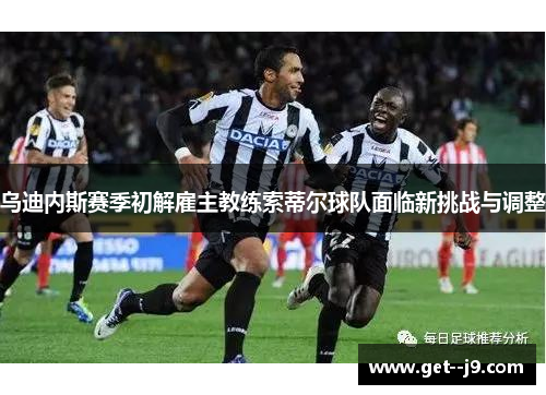 乌迪内斯赛季初解雇主教练索蒂尔球队面临新挑战与调整