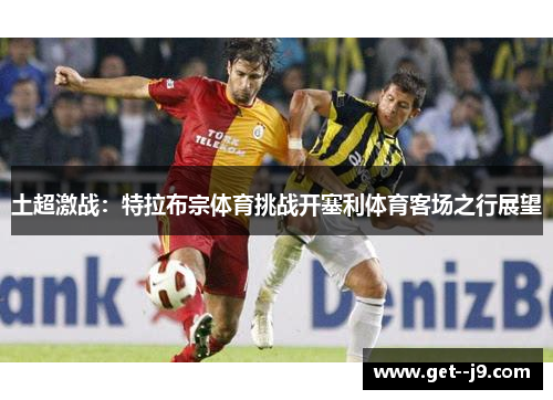 土超激战：特拉布宗体育挑战开塞利体育客场之行展望