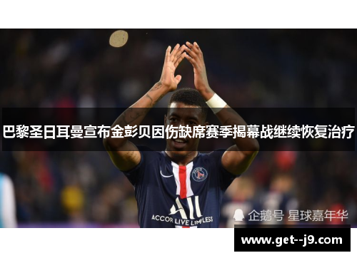 巴黎圣日耳曼宣布金彭贝因伤缺席赛季揭幕战继续恢复治疗