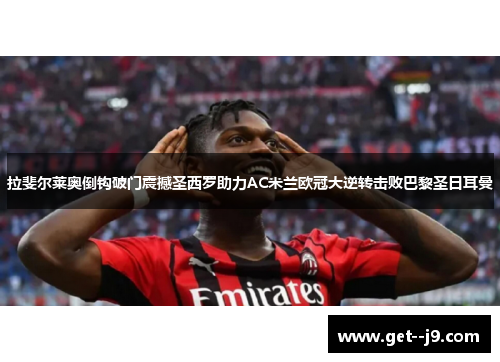 拉斐尔莱奥倒钩破门震撼圣西罗助力AC米兰欧冠大逆转击败巴黎圣日耳曼 拉斐尔莱奥倒钩破门震撼圣西罗助力AC米兰欧冠大逆转击败巴黎圣日耳曼