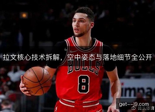 拉文核心技术拆解，空中姿态与落地细节全公开