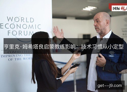 亨里克·姆希塔良启蒙教练影响:技术习惯从小定型 亨里克·姆希塔良启蒙教练影响:技术习惯从小定型