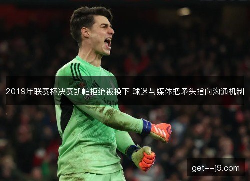 2019年联赛杯决赛凯帕拒绝被换下 球迷与媒体把矛头指向沟通机制
