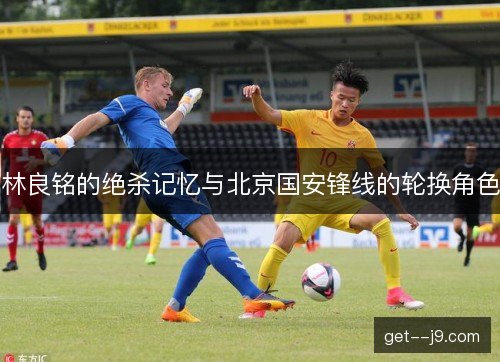 林良铭的绝杀记忆与北京国安锋线的轮换角色